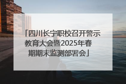 四川长宁职校召开警示教育大会暨2025年春期期末监测部署会