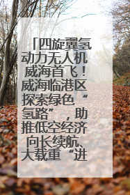 四旋翼氢动力无人机威海首飞！威海临港区探索绿色“氢路”，助推低空经济向长续航、大载重“进化”