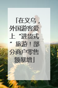 在义乌，外国游客爱上“进货式”旅游！部分商户零售额暴增