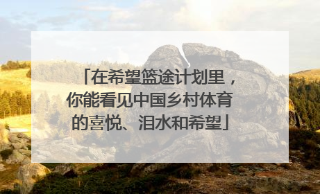 在希望篮途计划里，你能看见中国乡村体育的喜悦、泪水和希望