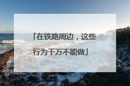 在铁路周边，这些行为千万不能做