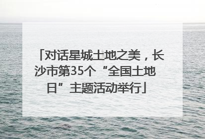 对话星城土地之美，长沙市第35个“全国土地日”主题活动举行