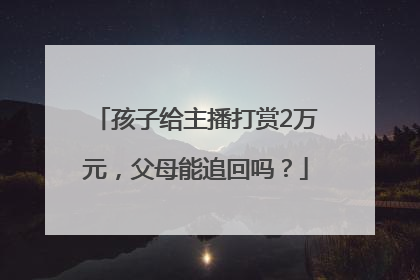 孩子给主播打赏2万元，父母能追回吗？