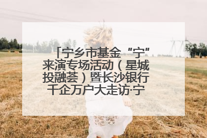 宁乡市基金“宁”来演专场活动（星城投融荟）暨长沙银行千企万户大走访·宁乡专场活动举行