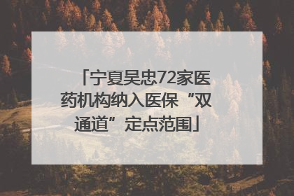 宁夏吴忠72家医药机构纳入医保“双通道”定点范围