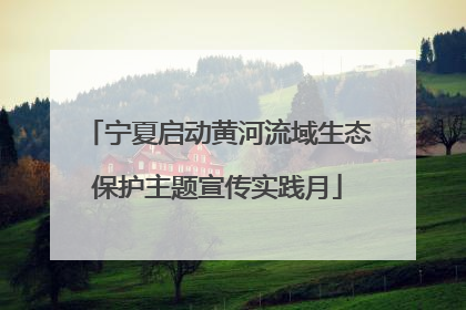 宁夏启动黄河流域生态保护主题宣传实践月
