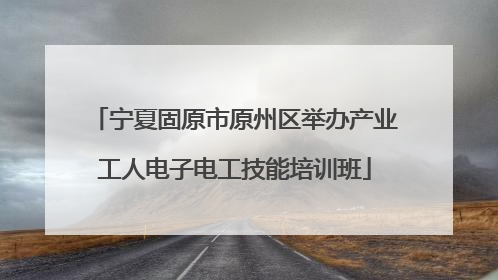宁夏固原市原州区举办产业工人电子电工技能培训班