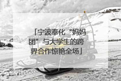 宁波奉化“妈妈团”与大学生的跨界合作惊艳全场