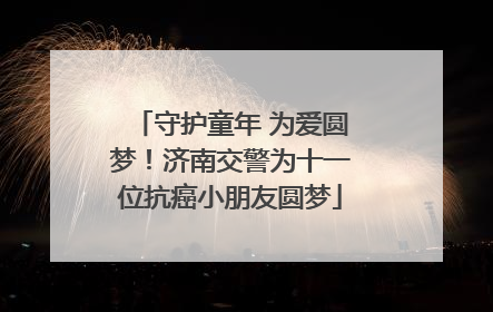 守护童年 为爱圆梦！济南交警为十一位抗癌小朋友圆梦