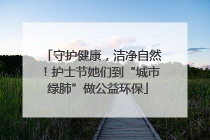 守护健康，洁净自然！护士节她们到“城市绿肺”做公益环保