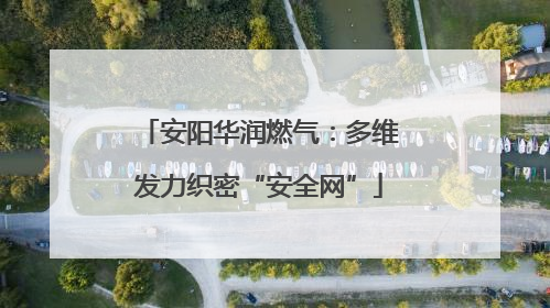 安阳华润燃气：多维发力织密“安全网”