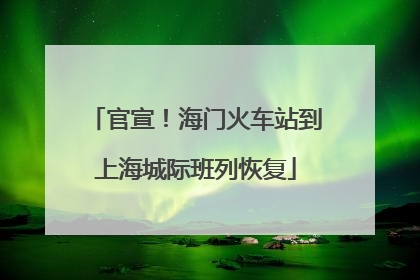 官宣！海门火车站到上海城际班列恢复