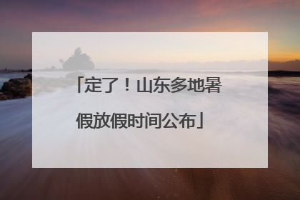 定了！山东多地暑假放假时间公布