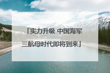 实力升级 中国海军三航母时代即将到来