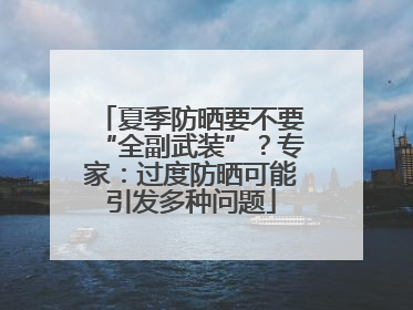 夏季防晒要不要“全副武装”？专家：过度防晒可能引发多种问题