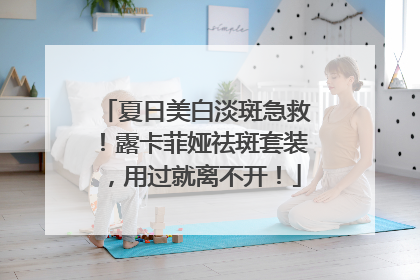 夏日美白淡斑急救！露卡菲娅祛斑套装，用过就离不开！
