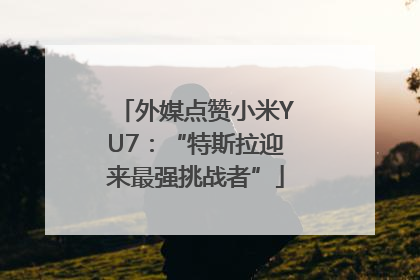 外媒点赞小米YU7：“特斯拉迎来最强挑战者”