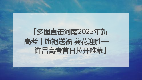 多图直击河南2025年新高考｜旗袍送福 葵花迎胜——许昌高考首日拉开帷幕