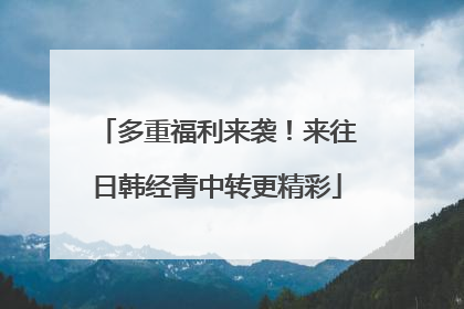 多重福利来袭！来往日韩经青中转更精彩