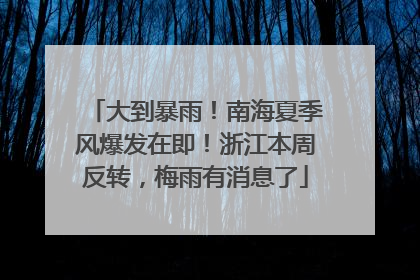 大到暴雨！南海夏季风爆发在即！浙江本周反转，梅雨有消息了