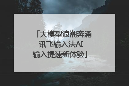 大模型浪潮奔涌 讯飞输入法AI输入提速新体验
