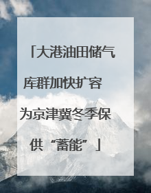 大港油田储气库群加快扩容 为京津冀冬季保供“蓄能”
