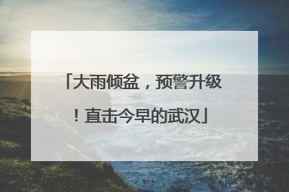 大雨倾盆，预警升级！直击今早的武汉