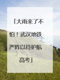 大雨来了不怕！武汉地铁严阵以待护航高考