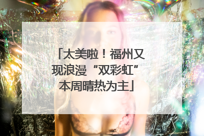 太美啦！福州又现浪漫“双彩虹” 本周晴热为主