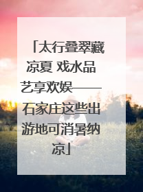 太行叠翠藏凉夏 戏水品艺享欢娱——石家庄这些出游地可消暑纳凉