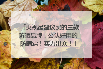 央视最建议买的三款防晒品牌，公认好用的防晒霜！实力出众！