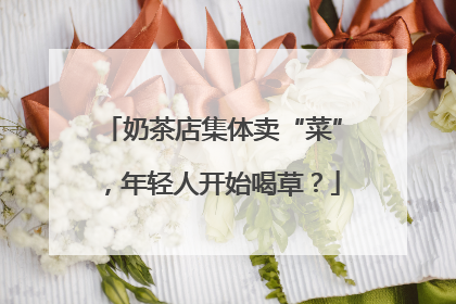 奶茶店集体卖“菜”，年轻人开始喝草？