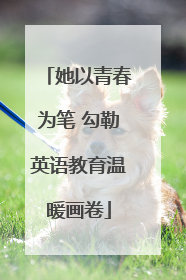 她以青春为笔 勾勒英语教育温暖画卷