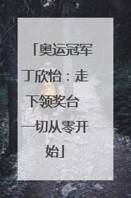 奥运冠军丁欣怡：走下领奖台 一切从零开始