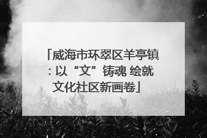 威海市环翠区羊亭镇：以“文”铸魂 绘就文化社区新画卷