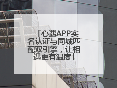 心遇APP实名认证与同城匹配双引擎，让相遇更有温度