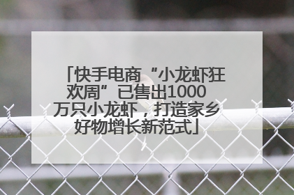 快手电商“小龙虾狂欢周”已售出1000万只小龙虾，打造家乡好物增长新范式