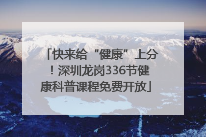 快来给“健康”上分！深圳龙岗336节健康科普课程免费开放