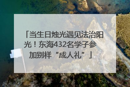当生日烛光遇见法治阳光！东海432名学子参加别样“成人礼”