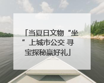 当夏日文物“坐”上城市公交 寻宝探秘赢好礼