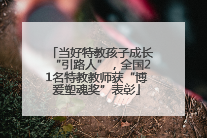 当好特教孩子成长“引路人”，全国21名特教教师获“博爱塑魂奖”表彰