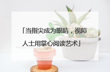 当指尖成为眼睛，视障人士用掌心阅读艺术