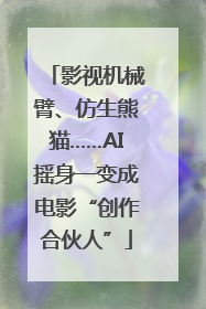 影视机械臂、仿生熊猫……AI摇身一变成电影“创作合伙人”