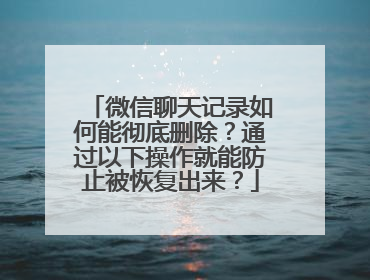 微信聊天记录如何能彻底删除？通过以下操作就能防止被恢复出来？