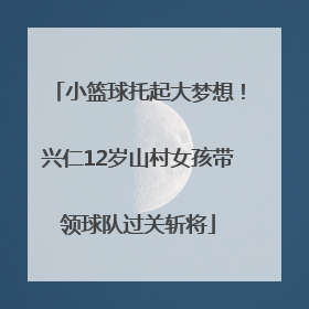小篮球托起大梦想！兴仁12岁山村女孩带领球队过关斩将