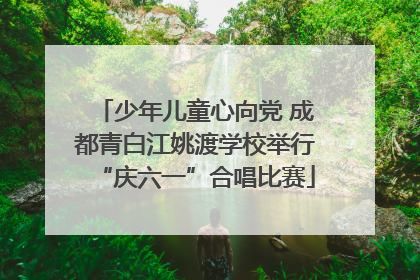 少年儿童心向党 成都青白江姚渡学校举行“庆六一”合唱比赛