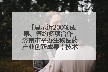 展示近200项成果、签约多项合作，济南市举办生物医药产业创新成果（技术）转化供需对接会