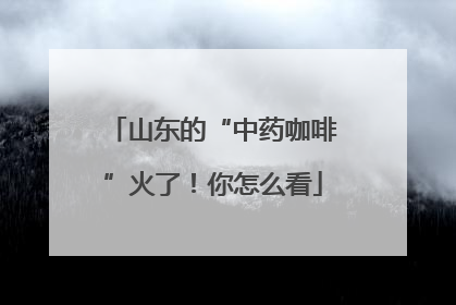 山东的“中药咖啡”火了！你怎么看