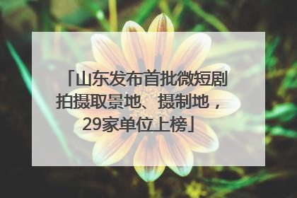 山东发布首批微短剧拍摄取景地、摄制地，29家单位上榜