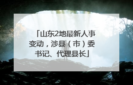 山东2地最新人事变动，涉县（市）委书记、代理县长